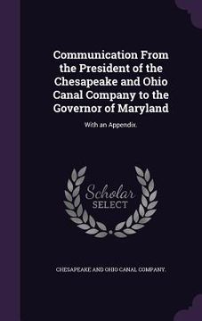 portada Communication From the President of the Chesapeake and Ohio Canal Company to the Governor of Maryland: With an Appendix. (in English)