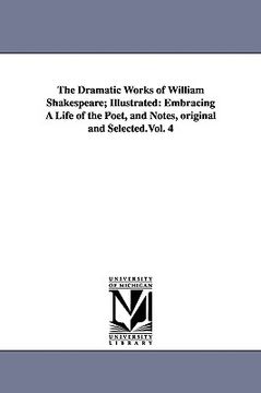 portada the dramatic works of william shakespeare; illustrated: embracing a life of the poet, and notes, original and selected.vol. 4 (en Inglés)