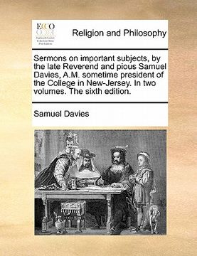 portada sermons on important subjects, by the late reverend and pious samuel davies, a.m. sometime president of the college in new-jersey. in two volumes. the (en Inglés)