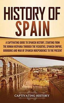 portada History of Spain: A Captivating Guide to Spanish History, Starting From Roman Hispania Through the Visigoths, the Spanish Empire, the Bourbons, and the war of Spanish Independence to the Present 