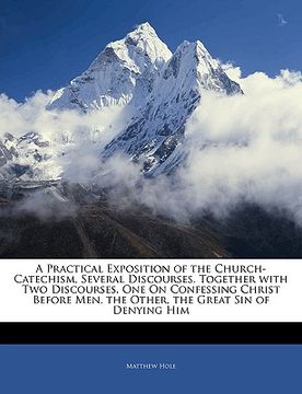portada a practical exposition of the church-catechism, several discourses. together with two discourses, one on confessing christ before men. the other, th (in English)
