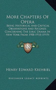 portada more chapters of opera: being historical and critical observations and records concerning the lyric drama in new york from 1908-1918 (1919) (en Inglés)