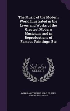 portada The Music of the Modern World Illustrated in the Lives and Works of the Greatest Modern Musicians and in Reproductions of Famous Paintings, Etc