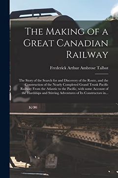 portada The Making of a Great Canadian Railway; The Story of the Search for and Discovery of the Route, and the Construction of the Nearly Completed Grand. Some Account of the Hardships and Stirring. (in English)