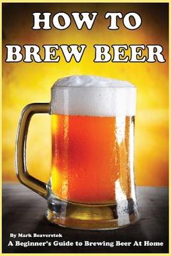 portada How To Brew Beer: A Beginner's Guide to Brewing Beer At Home (in English)