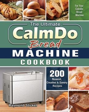 portada The Ultimate CalmDo Bread Machine Cookbook: 200 Newest, Creative & Savory Recipes for Your CalmDo Bread Machine (en Inglés)