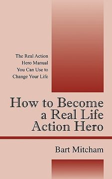 portada how to become a real life action hero: the real action hero manual you can use to change your life