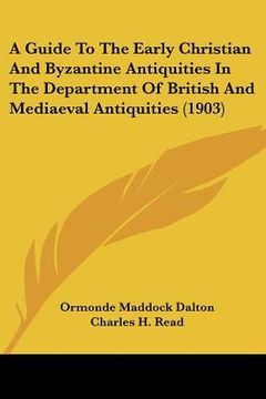 portada a guide to the early christian and byzantine antiquities in the department of british and mediaeval antiquities (1903) (en Inglés)