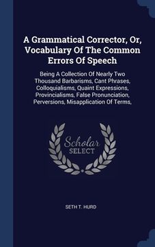 portada A Grammatical Corrector, Or, Vocabulary Of The Common Errors Of Speech: Being A Collection Of Nearly Two Thousand Barbarisms, Cant Phrases, Colloquial