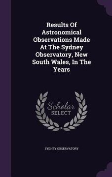 portada Results Of Astronomical Observations Made At The Sydney Observatory, New South Wales, In The Years (en Inglés)