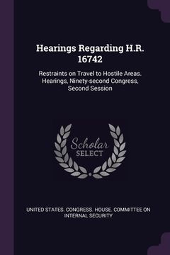 portada Hearings Regarding H.R. 16742: Restraints on Travel to Hostile Areas. Hearings, Ninety-second Congress, Second Session (en Inglés)