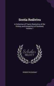 portada Scotia Rediviva: A Collection of Tracts Illustrative of the History and Antiquities of Scotland, Volume 1