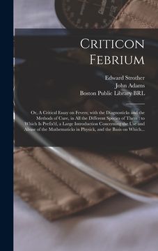 portada Criticon Febrium: or, A Critical Essay on Fevers; With the Diagnosticks and the Methods of Cure, in All the Different Species of Them: t (in English)