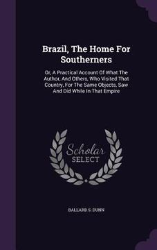 portada Brazil, The Home For Southerners: Or, A Practical Account Of What The Author, And Others, Who Visited That Country, For The Same Objects, Saw And Did
