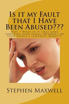 portada Is it my Fault that I Have Been Abused: Why / What is it that goes through your Family Member's or Your People's (Friends) Mind (in English)