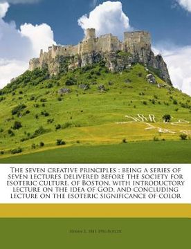 portada The Seven Creative Principles: Being a Series of Seven Lectures Delivered Before the Society for Esoteric Culture, of Boston, with Introductory Lectu (en Inglés)