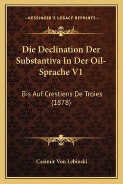 portada Die Declination Der Substantiva In Der Oil-Sprache V1: Bis Auf Crestiens De Troies (1878) (en Alemán)