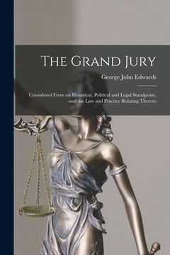 portada The Grand Jury: Considered From an Historical, Political and Legal Standpoint, and the Law and Practice Relating Thereto (en Inglés)