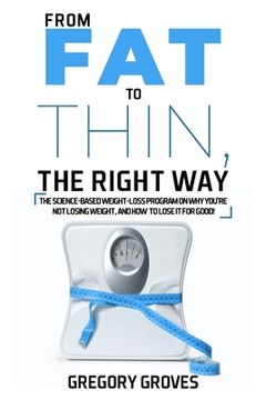 portada From Fat to Thin, the Right Way: The science-based weight loss program on why you're not losing weight, and how to lose it for good! (en Inglés)