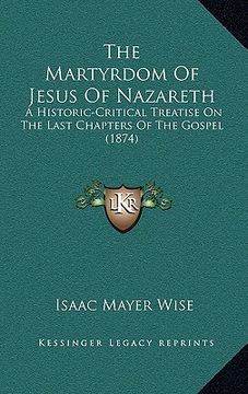 portada the martyrdom of jesus of nazareth: a historic-critical treatise on the last chapters of the gospel (1874) (en Inglés)