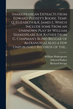 portada Shakespearean Extracts From Edward Pudsey's Booke, Temp. Q. Elizabeth & K. James I., Which Include Some From an Unknown Play by William Shakespeare [o