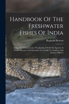 portada Handbook Of The Freshwater Fishes Of India: Giving The Characteristic Peculiarities Of All The Species At Present Known, And Intended As A Guide To St (en Inglés)