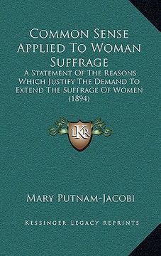 portada common sense applied to woman suffrage: a statement of the reasons which justify the demand to extend the suffrage of women (1894) (in English)