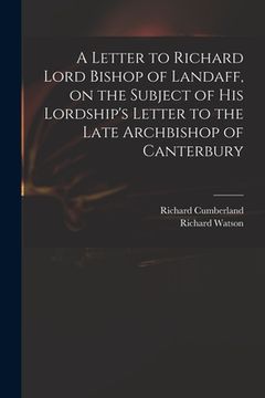 portada A Letter to Richard Lord Bishop of Landaff, on the Subject of His Lordship's Letter to the Late Archbishop of Canterbury (en Inglés)