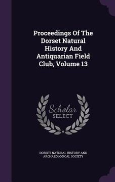 portada Proceedings Of The Dorset Natural History And Antiquarian Field Club, Volume 13 (en Inglés)