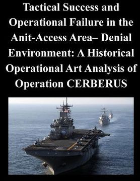 portada Tactical Success and Operational Failure in the Anit-Access Area- Denial Environment: A Historical Operational Art Analysis of Operation CERBERUS (en Inglés)