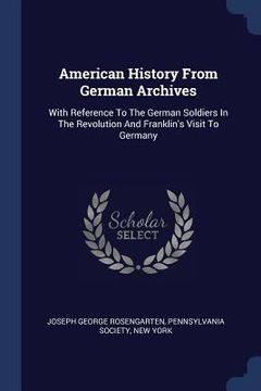 portada American History From German Archives: With Reference To The German Soldiers In The Revolution And Franklin's Visit To Germany (en Inglés)
