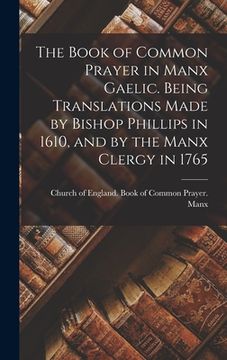 portada The Book of Common Prayer in Manx Gaelic. Being Translations Made by Bishop Phillips in 1610, and by the Manx Clergy in 1765 (in English)