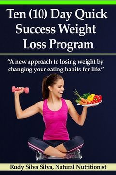 portada Ten (10) Day Quick Success Weight Loss Program: A New Approach to Losing Weight by Changing Your Eating Habits for Life (en Inglés)