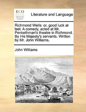 portada richmond wells: or, good luck at last. a comedy, acted at mr. penkethman's theatre in richmond. by his majesty's servants. written by