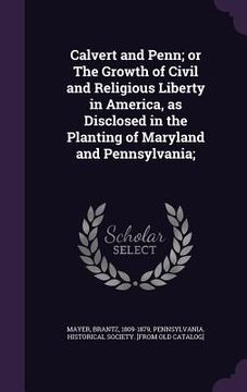 portada Calvert and Penn; or The Growth of Civil and Religious Liberty in America, as Disclosed in the Planting of Maryland and Pennsylvania; (en Inglés)