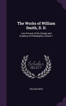 portada The Works of William Smith, D. D.: Late Provost of the College and Academy of Philadelphia, Volume 1
