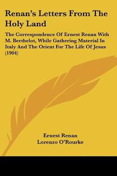 portada renan's letters from the holy land: the correspondence of ernest renan with m. berthelot, while gathering material in italy and the orient for the lif