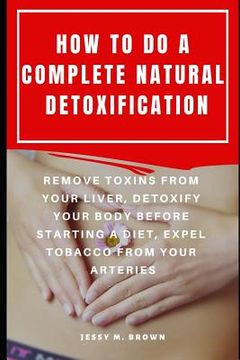 portada How to Do a Complete Natural Detoxification: Remove Toxins from Your Liver, Detoxify Your Body Before Starting a Diet, Expel Tobacco from Your Arterie (in English)