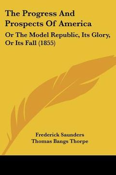 portada the progress and prospects of america: or the model republic, its glory, or its fall (1855) (en Inglés)