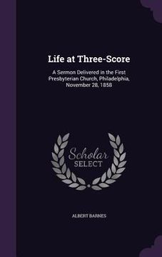 portada Life at Three-Score: A Sermon Delivered in the First Presbyterian Church, Philadelphia, November 28, 1858 (in English)