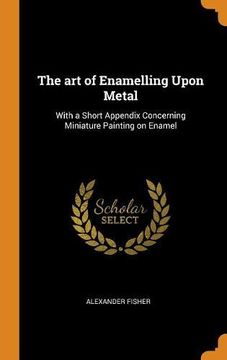 portada The art of Enamelling Upon Metal: With a Short Appendix Concerning Miniature Painting on Enamel 