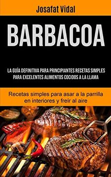 portada Barbacoa: La Guía Definitiva Para Principiantes Recetas Simples Para Excelentes Alimentos Cocidos a la Llama (Recetas Simples Para Asar a la Parrilla en Interiores y Freír al Aire)