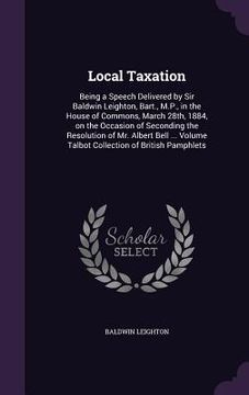 portada Local Taxation: Being a Speech Delivered by Sir Baldwin Leighton, Bart., M.P., in the House of Commons, March 28th, 1884, on the Occas