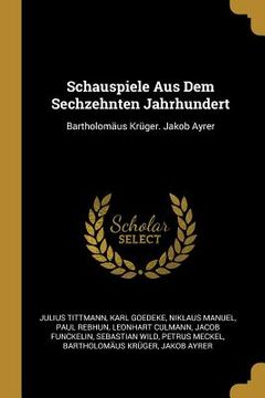 portada Schauspiele Aus Dem Sechzehnten Jahrhundert: Bartholomäus Krüger. Jakob Ayrer (en Inglés)