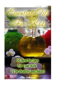 portada Essential Oils for Kids: 30 Best Recipes For Your Kids' To Be Healthy and Smart: (Essential Oils For Kids, Safe Essential Oil Ricipes, Aromathe (en Inglés)