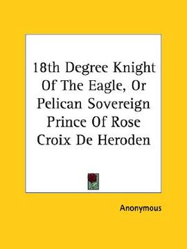 portada 18th degree knight of the eagle, or pelican sovereign prince of rose croix de heroden
