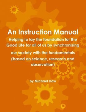 portada An Instruction Manual: Helping to lay the foundation for the Good Life for all of us by synchronizing our society with the fundamentals (base (en Inglés)