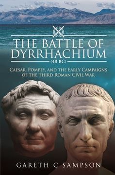 The Battle of Dyrrhachium (48 Bc): Caesar, Pompey, and the Early Campaigns of the Third Roman Civil War (en Inglés)