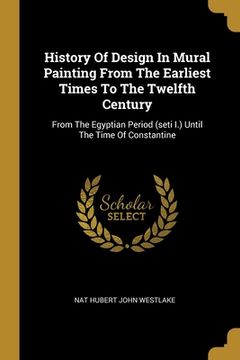 portada History Of Design In Mural Painting From The Earliest Times To The Twelfth Century: From The Egyptian Period (seti I.) Until The Time Of Constantine