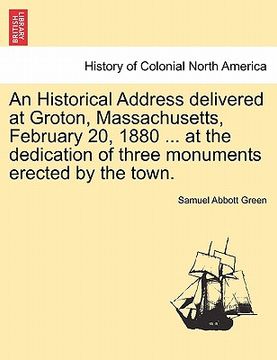 portada an historical address delivered at groton, massachusetts, february 20, 1880 ... at the dedication of three monuments erected by the town.